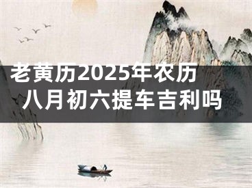 老黄历2025年农历八月初六提车吉利吗