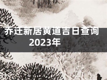 乔迁新居黄道吉日查询2023年