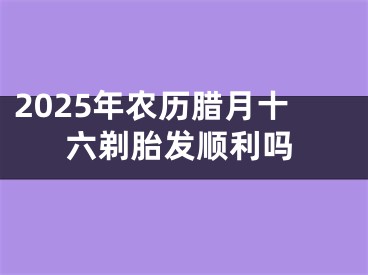 2025年农历腊月十六剃胎发顺利吗