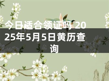 今日适合领证吗 2025年5月5日黄历查询