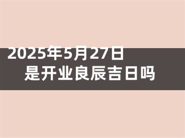 2025年5月27日是开业良辰吉日吗