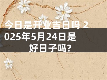 今日是开业吉日吗 2025年5月24日是好日子吗?