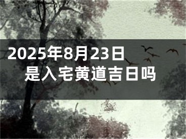 2025年8月23日是入宅黄道吉日吗