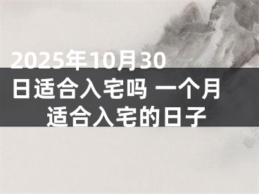 2025年10月30日适合入宅吗 一个月适合入宅的日子