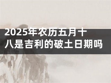 2025年农历五月十八是吉利的破土日期吗