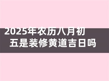 2025年农历八月初五是装修黄道吉日吗