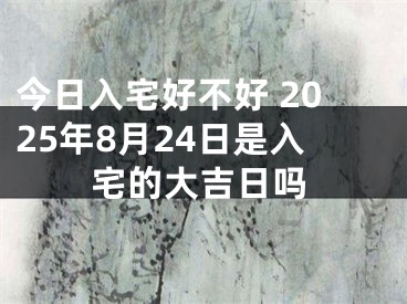 今日入宅好不好 2025年8月24日是入宅的大吉日吗