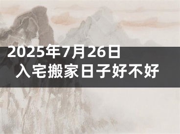2025年7月26日入宅搬家日子好不好