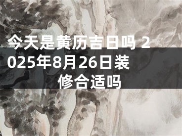 今天是黄历吉日吗 2025年8月26日装修合适吗