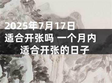 2025年7月17日适合开张吗 一个月内适合开张的日子