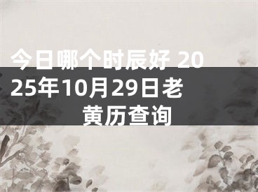 今日哪个时辰好 2025年10月29日老黄历查询