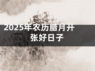 2025年农历腊月开张好日子