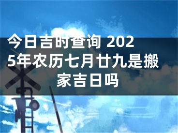 今日吉时查询 2025年农历七月廿九是搬家吉日吗