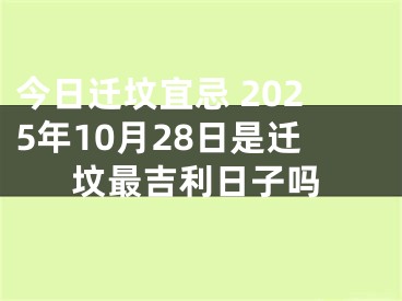今日迁坟宜忌 2025年10月28日是迁坟最吉利日子吗