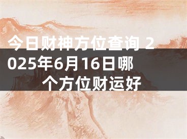 今日财神方位查询 2025年6月16日哪个方位财运好