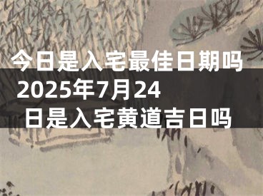 今日是入宅最佳日期吗 2025年7月24日是入宅黄道吉日吗