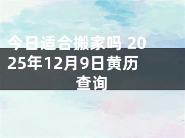 今日适合搬家吗 2025年12月9日黄历查询