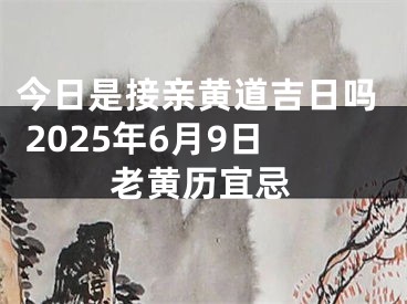 今日是接亲黄道吉日吗 2025年6月9日老黄历宜忌