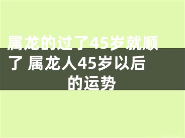 属龙的过了45岁就顺了 属龙人45岁以后的运势