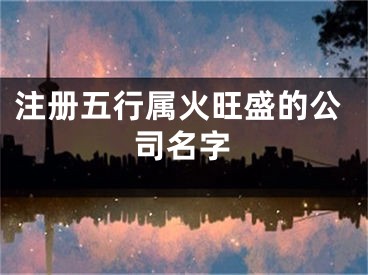 注册五行属火旺盛的公司名字