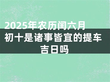 2025年农历闰六月初十是诸事皆宜的提车吉日吗
