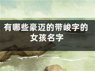 有哪些豪迈的带峻字的女孩名字