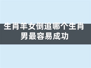 生肖羊女倒追哪个生肖男最容易成功