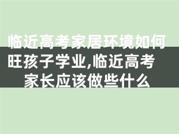 临近高考家居环境如何旺孩子学业,临近高考家长应该做些什么