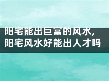 阳宅能出巨富的风水,阳宅风水好能出人才吗