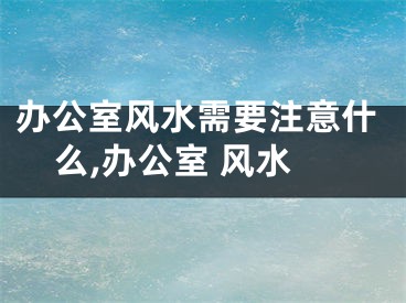 办公室风水需要注意什么,办公室 风水