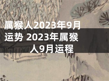 属猴人2023年9月运势 2023年属猴人9月运程
