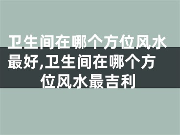 卫生间在哪个方位风水最好,卫生间在哪个方位风水最吉利