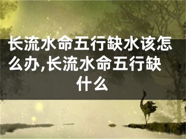 长流水命五行缺水该怎么办,长流水命五行缺什么