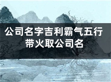 公司名字吉利霸气五行带火取公司名