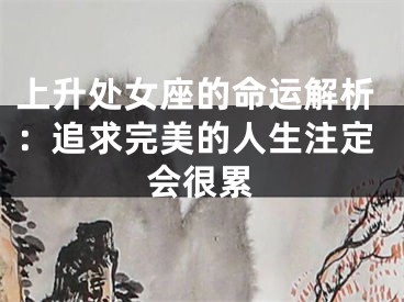 上升处女座的命运解析：追求完美的人生注定会很累