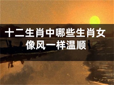 十二生肖中哪些生肖女像风一样温顺