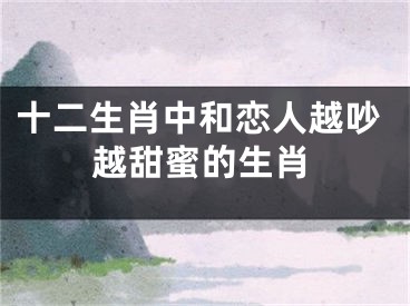十二生肖中和恋人越吵越甜蜜的生肖