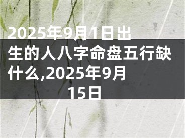 2025年9月1日出生的人八字命盘五行缺什么,2025年9月15日