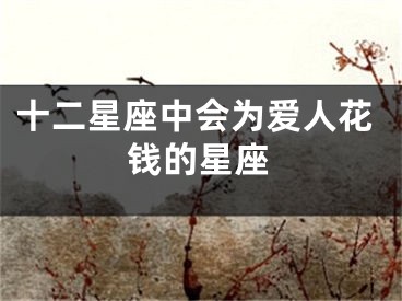 十二星座中会为爱人花钱的星座