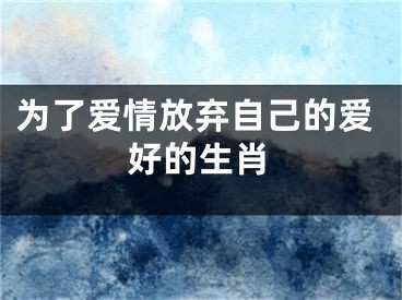 为了爱情放弃自己的爱好的生肖