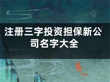 注册三字投资担保新公司名字大全