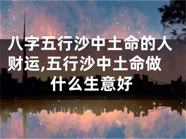 八字五行沙中土命的人财运,五行沙中土命做什么生意好
