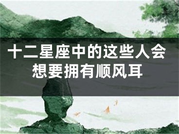 十二星座中的这些人会想要拥有顺风耳