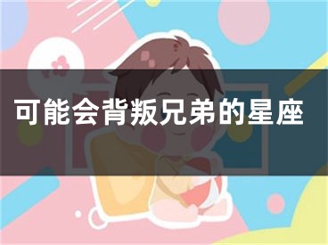 可能会背叛兄弟的星座