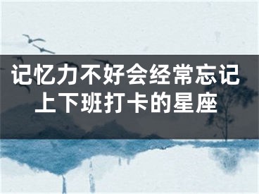 记忆力不好会经常忘记上下班打卡的星座