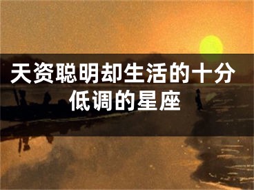 天资聪明却生活的十分低调的星座