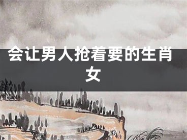 会让男人抢着要的生肖女
