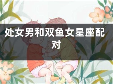 处女男和双鱼女星座配对