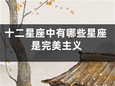 十二星座中有哪些星座是完美主义