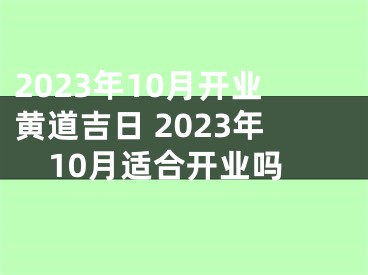 2023年10月开业黄道吉日 2023年10月适合开业吗